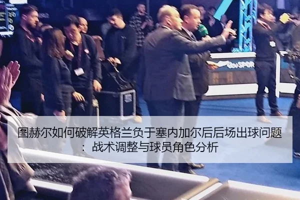 图赫尔如何破解英格兰负于塞内加尔后后场出球问题：战术调整与球员角色分析