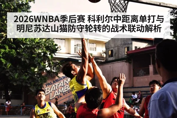 2026WNBA季后赛 科利尔中距离单打与明尼苏达山猫防守轮转的战术联动解析