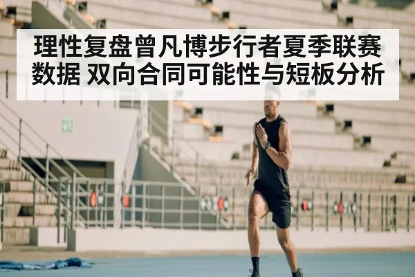 理性复盘曾凡博步行者夏季联赛数据 双向合同可能性与短板分析