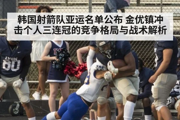 韩国射箭队亚运名单公布 金优镇冲击个人三连冠的竞争格局与战术解析