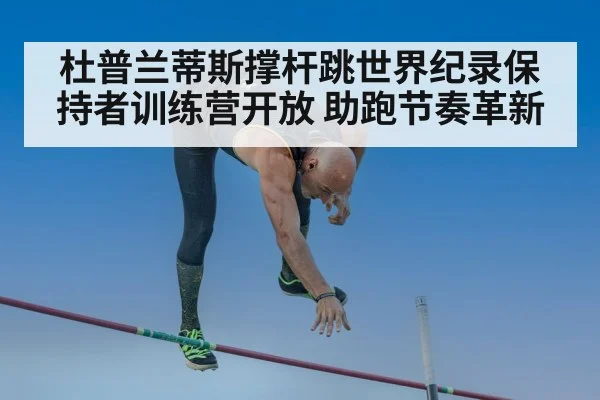 杜普兰蒂斯撑杆跳世界纪录保持者训练营开放 助跑节奏革新