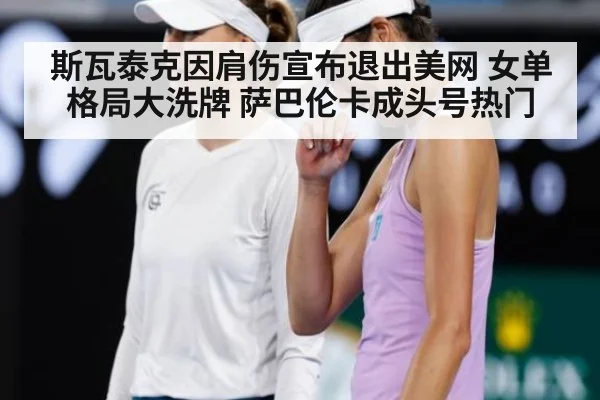 斯瓦泰克因肩伤宣布退出美网 女单格局大洗牌 萨巴伦卡成头号热门