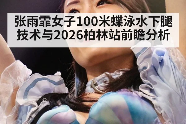 张雨霏女子100米蝶泳水下腿技术与2026柏林站前瞻分析